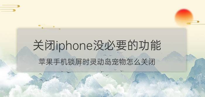 关闭iphone没必要的功能 苹果手机锁屏时灵动岛宠物怎么关闭？